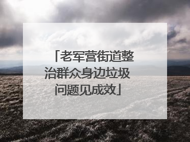 老军营街道整治群众身边垃圾问题见成效