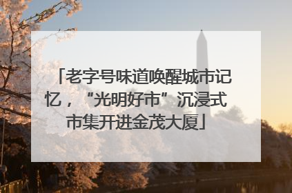 老字号味道唤醒城市记忆，“光明好市”沉浸式市集开进金茂大厦