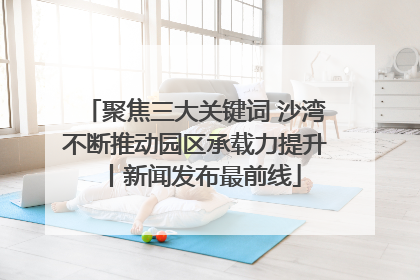 聚焦三大关键词 沙湾不断推动园区承载力提升丨新闻发布最前线