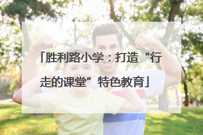 胜利路小学：打造“行走的课堂”特色教育