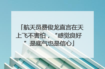 航天员费俊龙直言在天上飞不害怕，“感觉良好”是底气也是信心