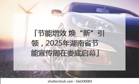节能增效 焕“新”引领，2025年湖南省节能宣传周在娄底启幕