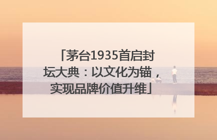 茅台1935首启封坛大典：以文化为锚，实现品牌价值升维