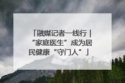 融媒记者一线行｜“家庭医生”成为居民健康“守门人”