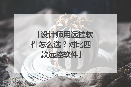 设计师用远控软件怎么选？对比四款远控软件