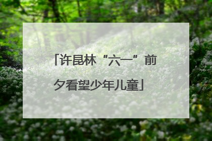 许昆林“六一”前夕看望少年儿童
