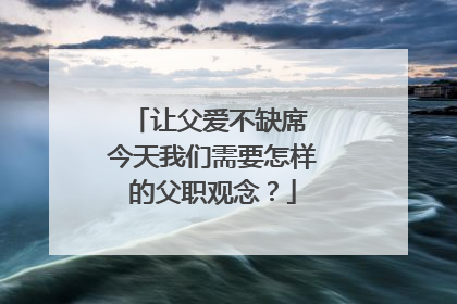 让父爱不缺席 今天我们需要怎样的父职观念？
