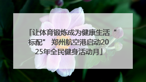 让体育锻炼成为健康生活“标配” 郑州航空港启动2025年全民健身活动月