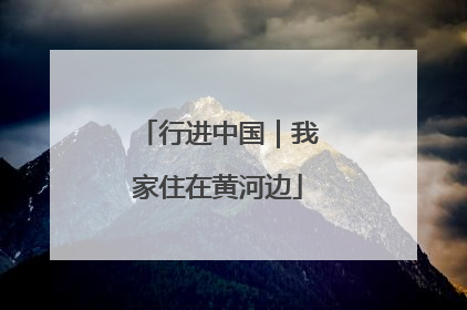 行进中国｜我家住在黄河边