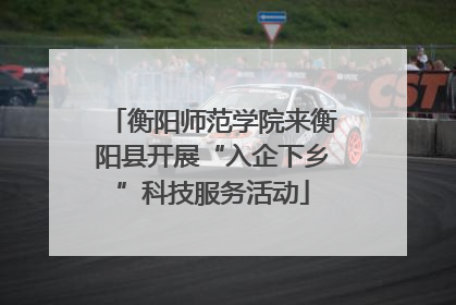 衡阳师范学院来衡阳县开展“入企下乡”科技服务活动
