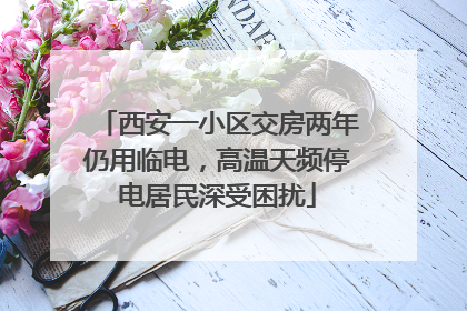 西安一小区交房两年仍用临电，高温天频停电居民深受困扰