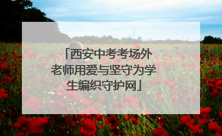 西安中考考场外 老师用爱与坚守为学生编织守护网