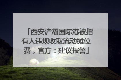 西安浐灞国际港被指有人违规收取流动摊位费，官方：建议报警