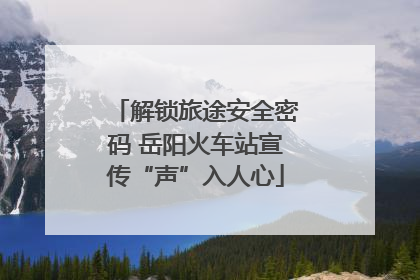 解锁旅途安全密码 岳阳火车站宣传“声”入人心