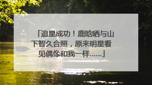 追星成功！鹿晗晒与山下智久合照，原来明星看见偶像和我一样……