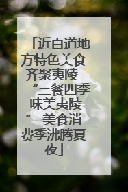 近百道地方特色美食齐聚夷陵 “三餐四季 味美夷陵” 美食消费季沸腾夏夜