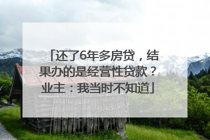 还了6年多房贷，结果办的是经营性贷款？业主：我当时不知道