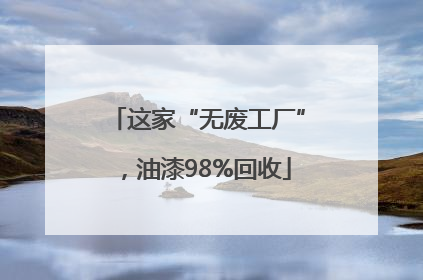 这家“无废工厂”，油漆98%回收