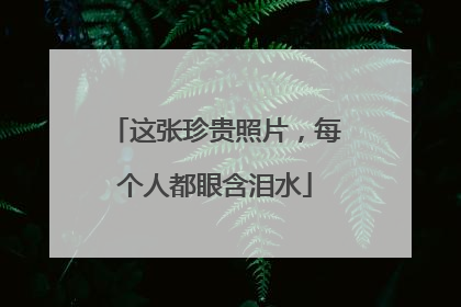 这张珍贵照片，每个人都眼含泪水