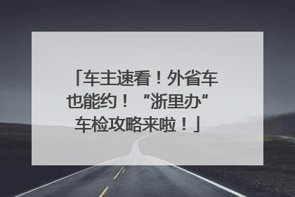 车主速看！外省车也能约！“浙里办”车检攻略来啦！