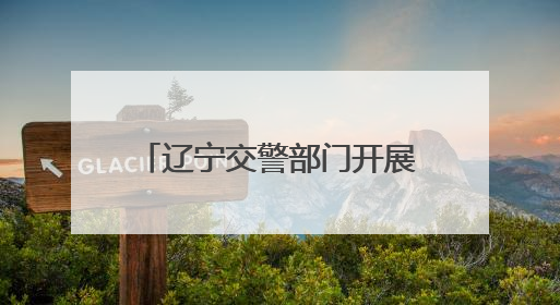 辽宁交警部门开展“安全生产月”系列主题宣传活动
