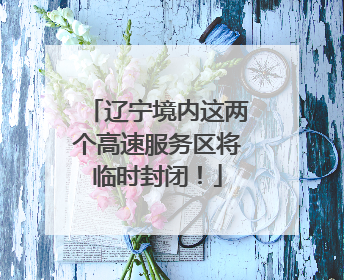 辽宁境内这两个高速服务区将临时封闭！