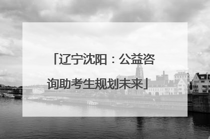 辽宁沈阳：公益咨询助考生规划未来