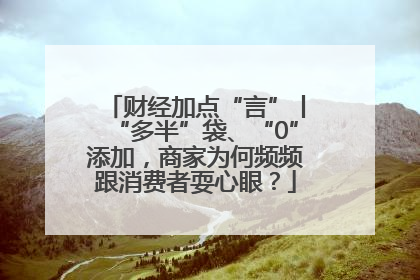 财经加点“言”丨“多半”袋、“0”添加，商家为何频频跟消费者耍心眼？