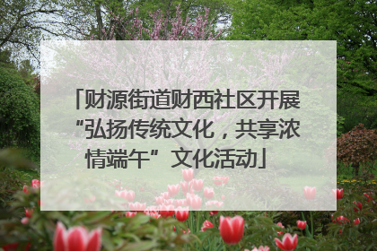 财源街道财西社区开展“弘扬传统文化，共享浓情端午”文化活动
