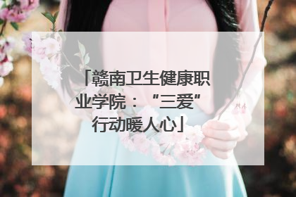 赣南卫生健康职业学院：“三爱”行动暖人心