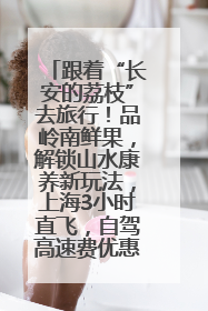 跟着“长安的荔枝”去旅行！品岭南鲜果，解锁山水康养新玩法，上海3小时直飞，自驾高速费优惠