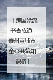 跨国漂流书香载道 泰州柬埔寨童心共筑知识桥