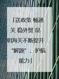 送政策 畅通关 稳外贸 昆明海关不断提升“解题”、护航能力