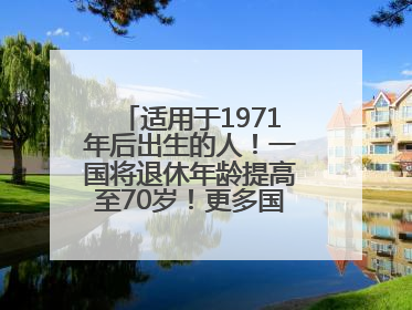 适用于1971年后出生的人！一国将退休年龄提高至70岁！更多国家或将逐步跟进