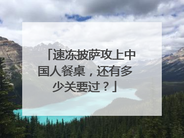 速冻披萨攻上中国人餐桌，还有多少关要过？