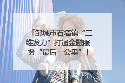 邹城市石墙镇“三维发力”打通金融服务“最后一公里”