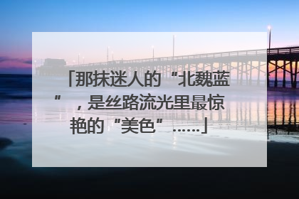 那抹迷人的“北魏蓝”，是丝路流光里最惊艳的“美色”……