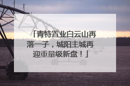 青特置业白云山再落一子，城阳主城再迎重量级新盘！