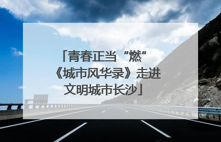 青春正当“燃” 《城市风华录》走进文明城市长沙