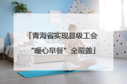 青海省实现县级工会“暖心早餐”全覆盖