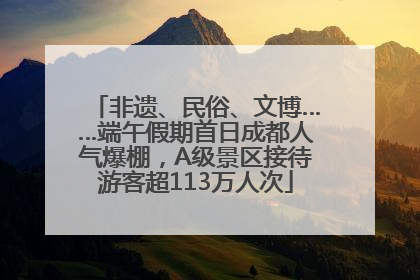 非遗、民俗、文博……端午假期首日成都人气爆棚，A级景区接待游客超113万人次