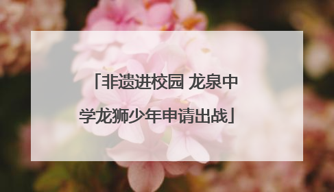 非遗进校园 龙泉中学龙狮少年申请出战