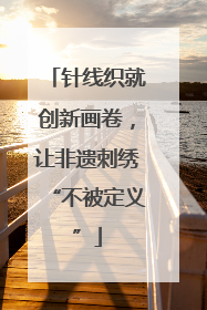 针线织就创新画卷，让非遗刺绣“不被定义”
