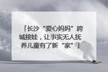 长沙“爱心妈妈”跨城接娃，让事实无人抚养儿童有了新“家”