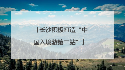 长沙积极打造“中国入境游第二站”