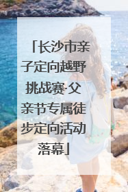 长沙市亲子定向越野挑战赛·父亲节专属徒步定向活动落幕