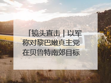 镜头直击｜以军称对黎巴嫩真主党在贝鲁特南郊目标实施打击