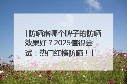 防晒霜哪个牌子的防晒效果好？2025值得尝试：热门红榜防晒！