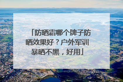 防晒霜哪个牌子防晒效果好？户外军训暴晒不黑，好用