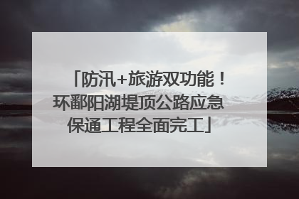 防汛+旅游双功能！环鄱阳湖堤顶公路应急保通工程全面完工